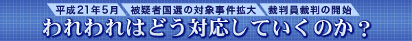 平成21年5月 被疑者国選の対象事件拡大 裁判員裁判の開始 われわれはどう対応していくのか?